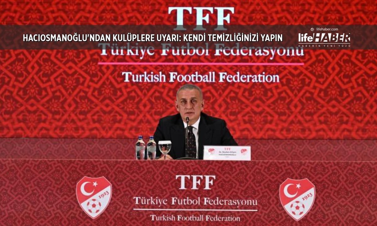 TFF Başkanı Hacıosmanoğlu: “Kulüpler Kendi Temizliklerini Yapsın, Yoksa Üzülürler”